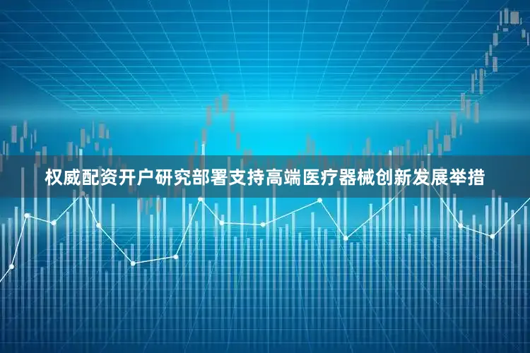 权威配资开户研究部署支持高端医疗器械创新发展举措