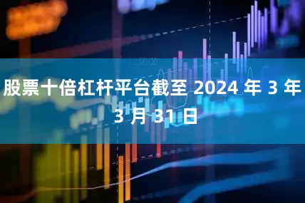 股票十倍杠杆平台截至 2024 年 3 年 3 月 31 日