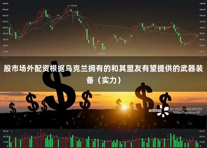 股市场外配资根据乌克兰拥有的和其盟友有望提供的武器装备（实力）