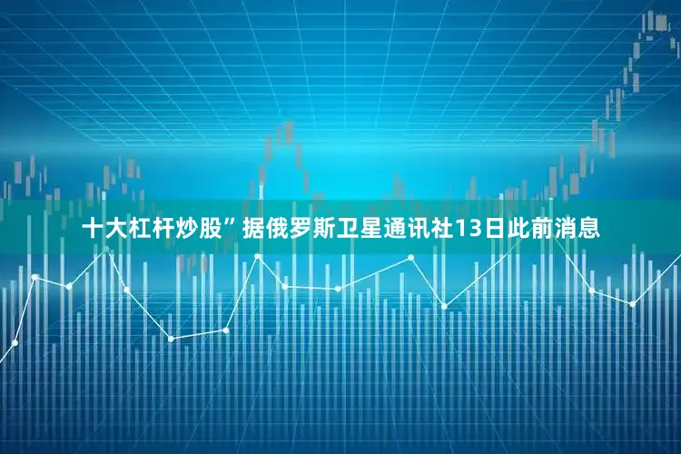 十大杠杆炒股”据俄罗斯卫星通讯社13日此前消息