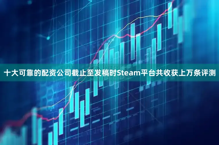 十大可靠的配资公司截止至发稿时Steam平台共收获上万条评测