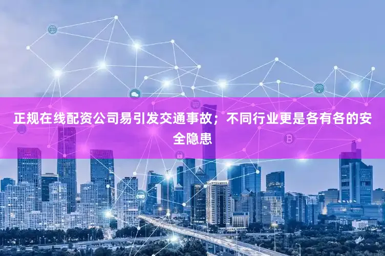 正规在线配资公司易引发交通事故；不同行业更是各有各的安全隐患