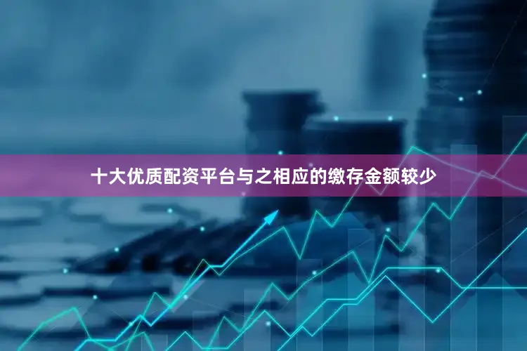十大优质配资平台与之相应的缴存金额较少