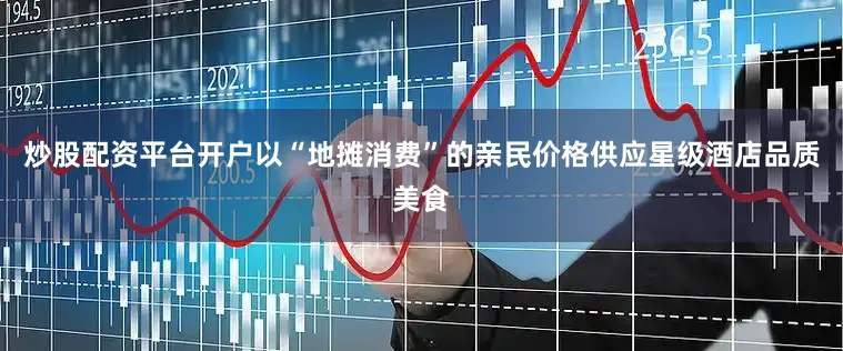 炒股配资平台开户以“地摊消费”的亲民价格供应星级酒店品质美食