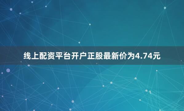 线上配资平台开户正股最新价为4.74元
