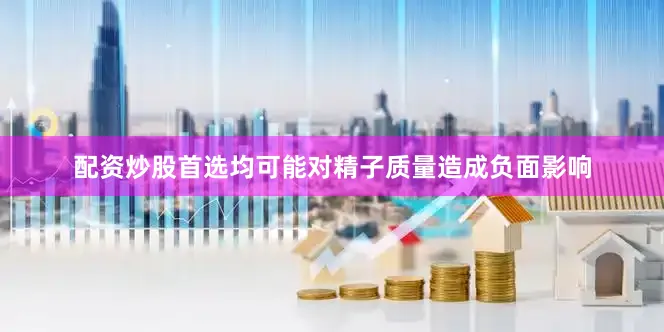 配资炒股首选均可能对精子质量造成负面影响