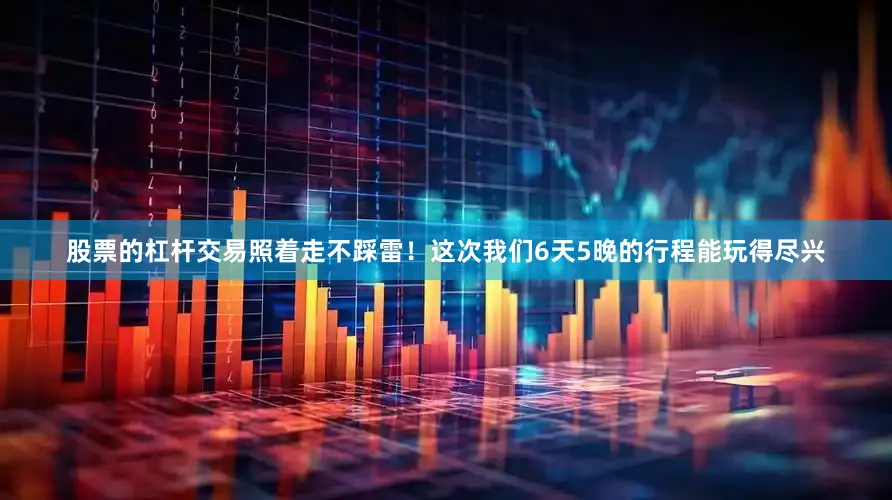 股票的杠杆交易照着走不踩雷！这次我们6天5晚的行程能玩得尽兴