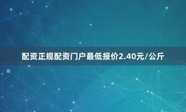配资正规配资门户最低报价2.40元/公斤