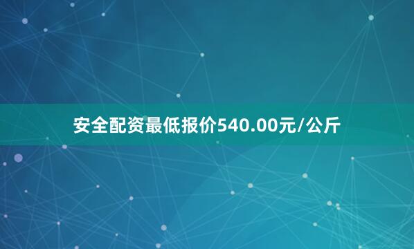 安全配资最低报价540.00元/公斤