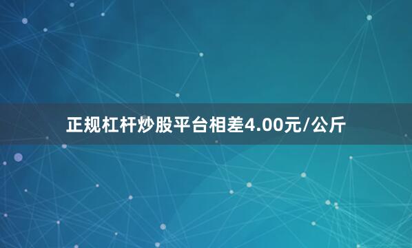 正规杠杆炒股平台相差4.00元/公斤