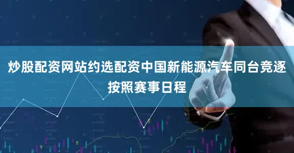 炒股配资网站约选配资中国新能源汽车同台竞逐　　按照赛事日程