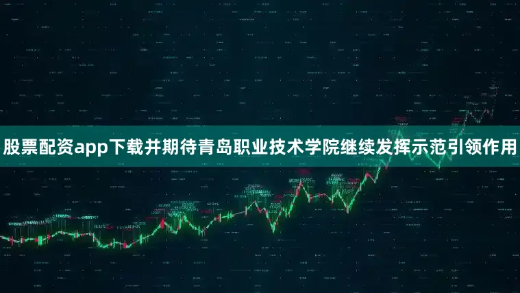 股票配资app下载并期待青岛职业技术学院继续发挥示范引领作用