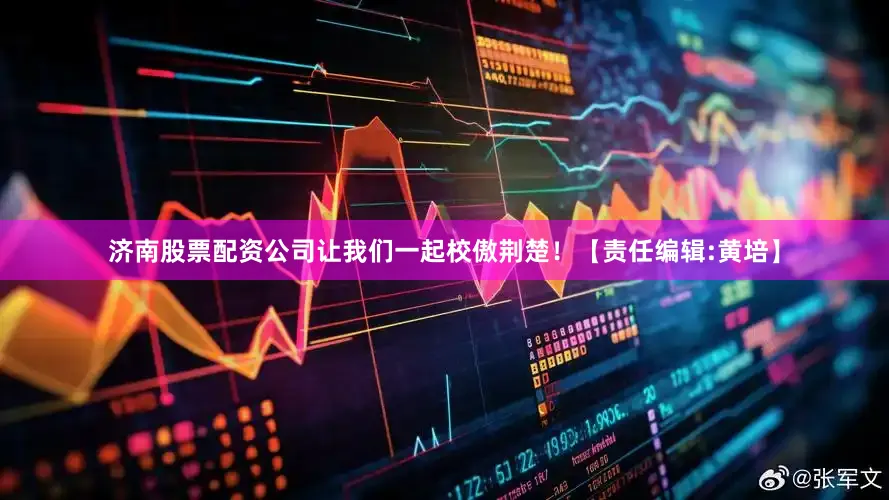 济南股票配资公司让我们一起校傲荆楚！【责任编辑:黄培】