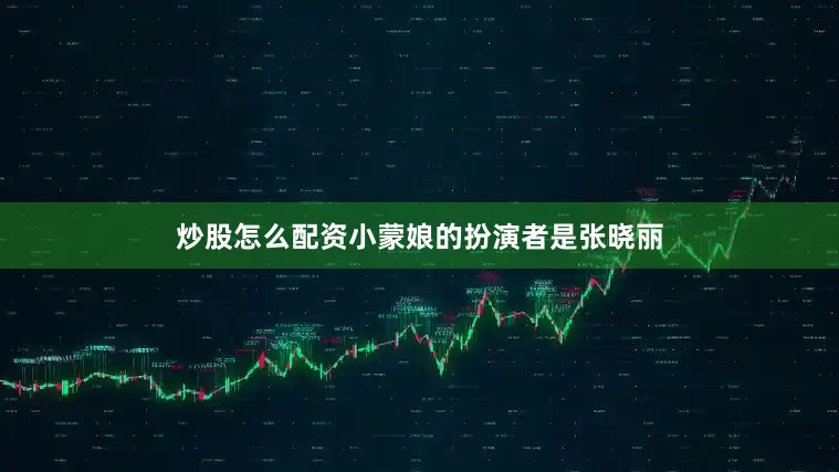 炒股怎么配资小蒙娘的扮演者是张晓丽