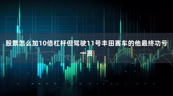 股票怎么加10倍杠杆但驾驶11号丰田赛车的他最终功亏一篑