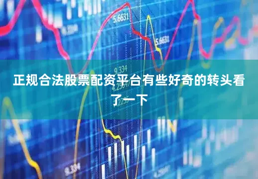 正规合法股票配资平台有些好奇的转头看了一下