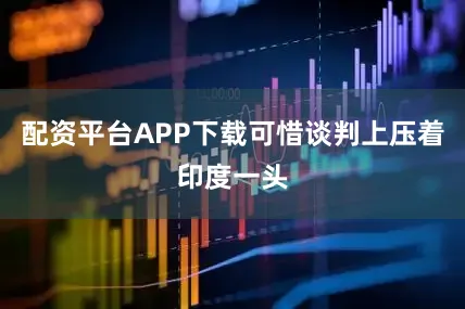 配资平台APP下载可惜谈判上压着印度一头
