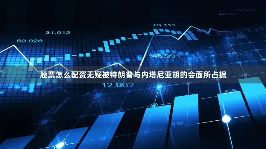 股票怎么配资无疑被特朗普与内塔尼亚胡的会面所占据