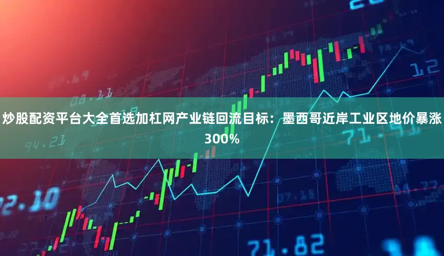 炒股配资平台大全首选加杠网产业链回流目标：墨西哥近岸工业区地价暴涨300%