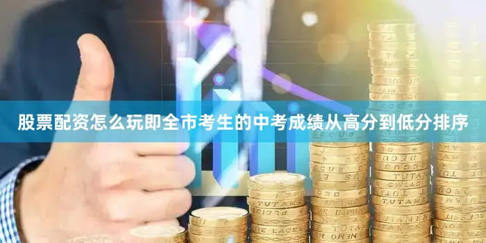 股票配资怎么玩即全市考生的中考成绩从高分到低分排序