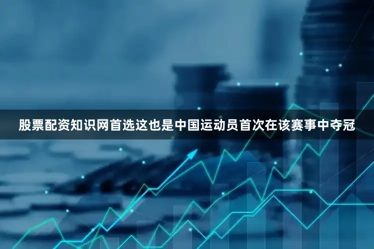股票配资知识网首选这也是中国运动员首次在该赛事中夺冠