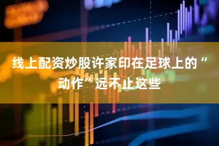 线上配资炒股许家印在足球上的“动作”远不止这些