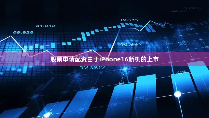 股票申请配资由于iPhone16新机的上市