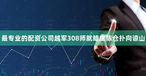 最专业的配资公司越军308师就暗度陈仓扑向谅山