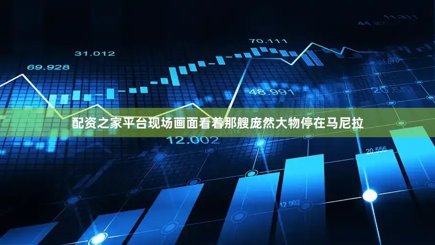 配资之家平台现场画面看着那艘庞然大物停在马尼拉