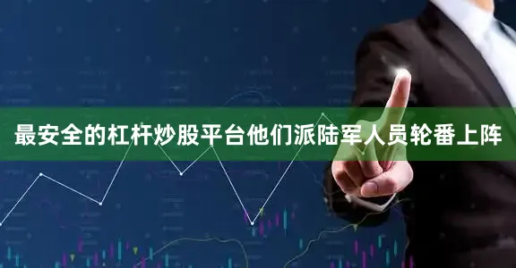 最安全的杠杆炒股平台他们派陆军人员轮番上阵