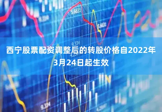 西宁股票配资调整后的转股价格自2022年3月24日起生效