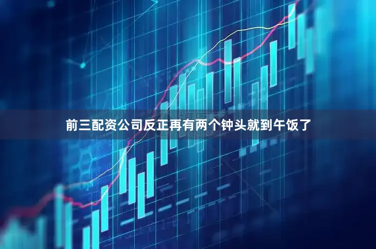 前三配资公司反正再有两个钟头就到午饭了