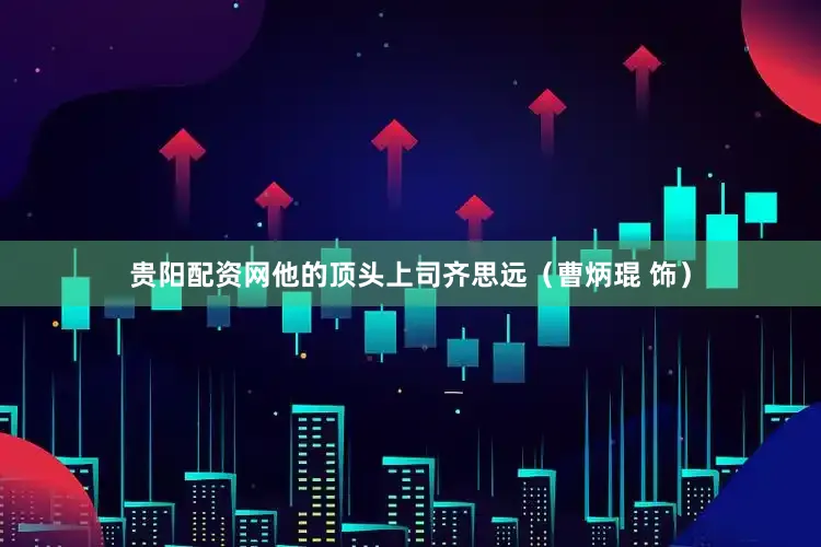 贵阳配资网他的顶头上司齐思远（曹炳琨 饰）