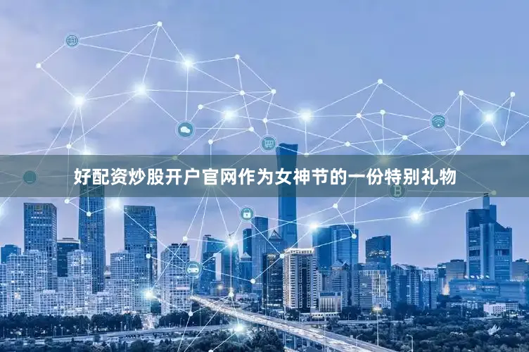好配资炒股开户官网作为女神节的一份特别礼物