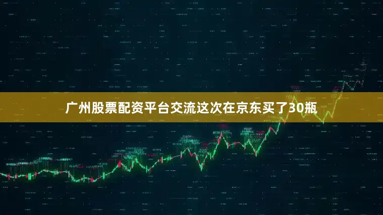 广州股票配资平台交流这次在京东买了30瓶