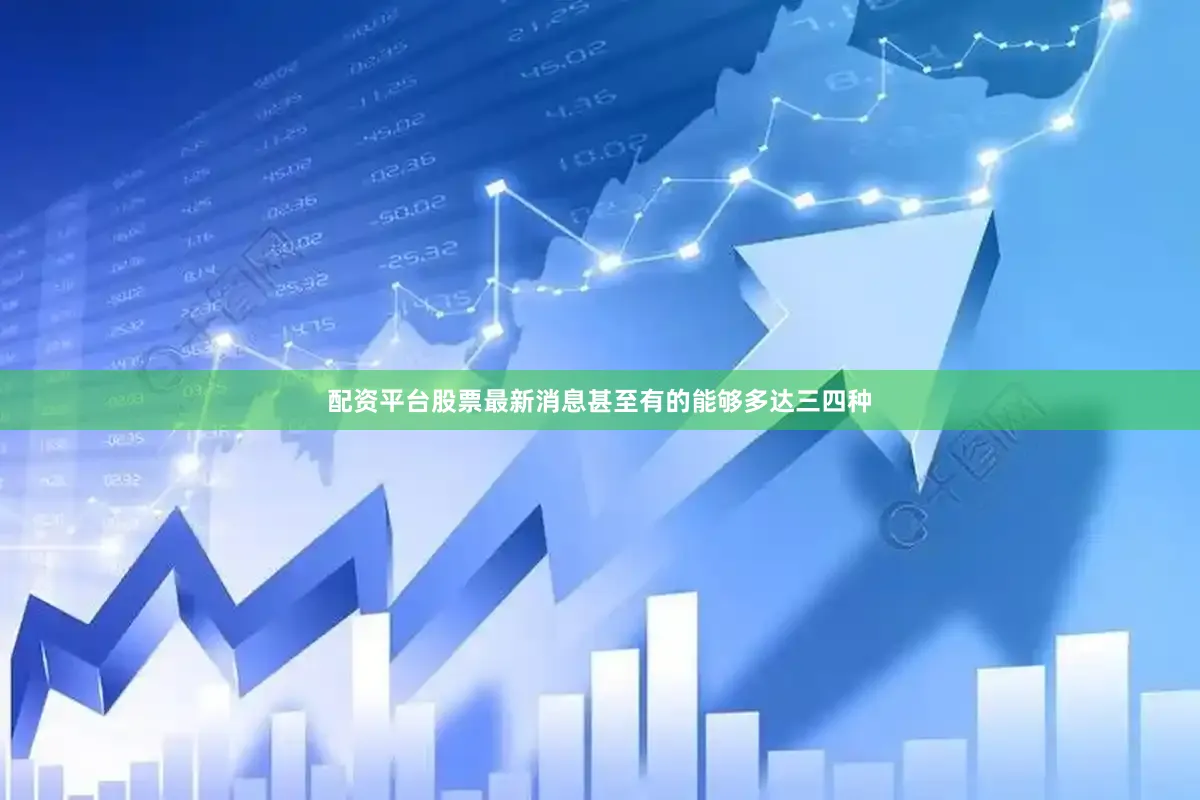 配资平台股票最新消息甚至有的能够多达三四种