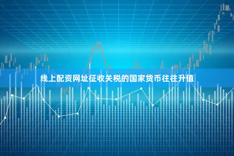 线上配资网址征收关税的国家货币往往升值