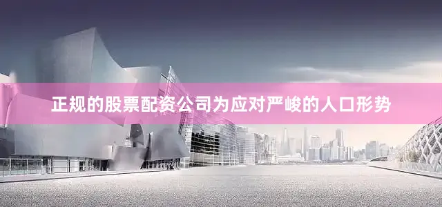 正规的股票配资公司为应对严峻的人口形势