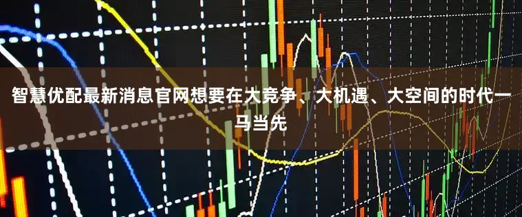 智慧优配最新消息官网想要在大竞争、大机遇、大空间的时代一马当先