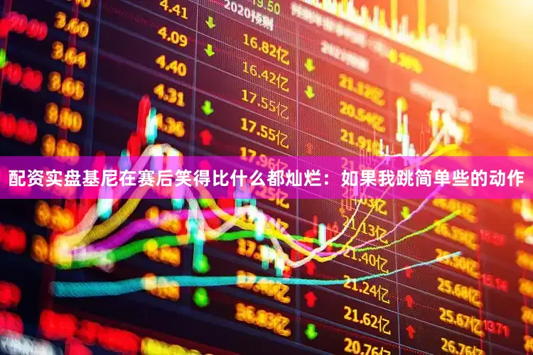 配资实盘基尼在赛后笑得比什么都灿烂：如果我跳简单些的动作