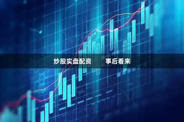 炒股实盘配资        事后看来