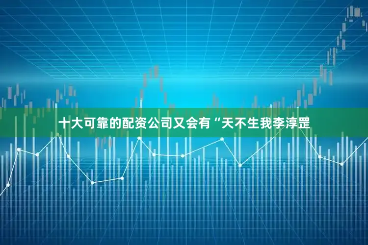 十大可靠的配资公司又会有“天不生我李淳罡