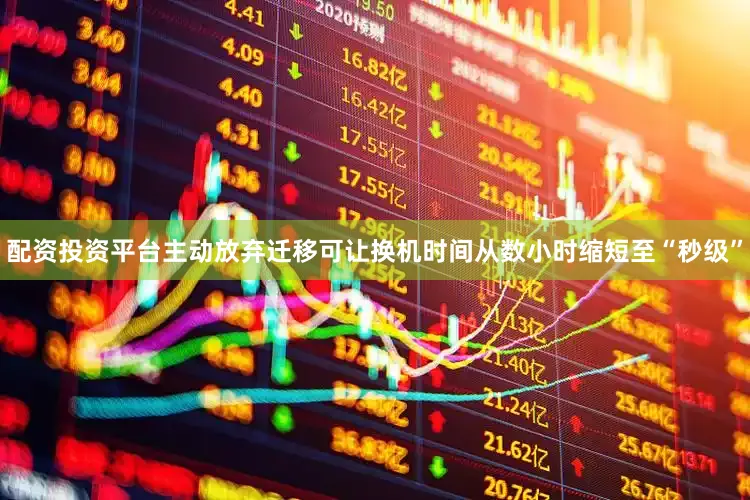 配资投资平台主动放弃迁移可让换机时间从数小时缩短至“秒级”