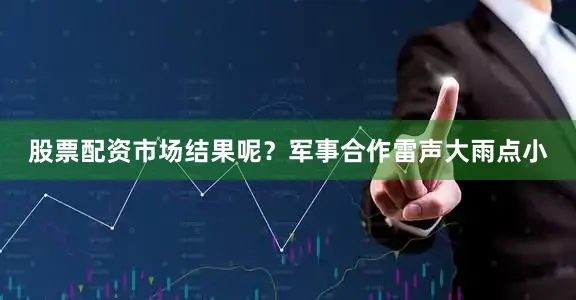 股票配资市场结果呢？军事合作雷声大雨点小