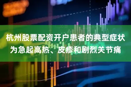 杭州股票配资开户患者的典型症状为急起高热、皮疹和剧烈关节痛