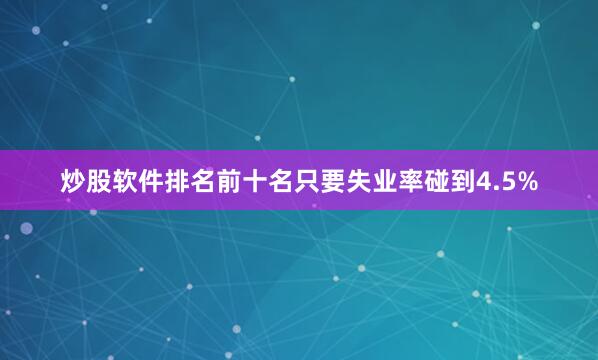 炒股软件排名前十名只要失业率碰到4.5%