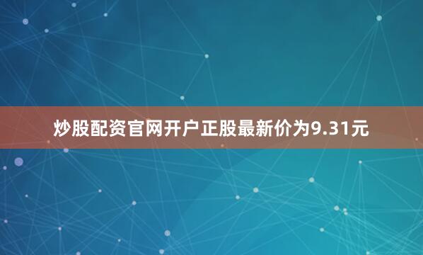 炒股配资官网开户正股最新价为9.31元
