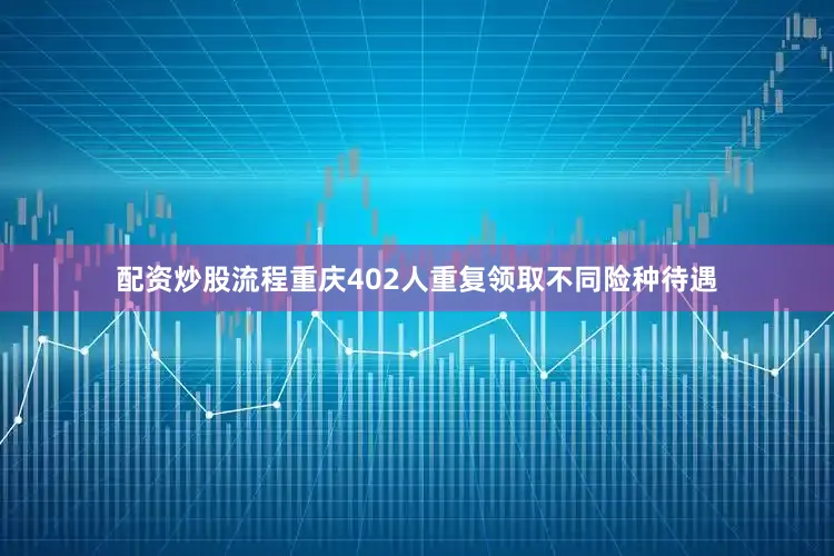 配资炒股流程重庆402人重复领取不同险种待遇