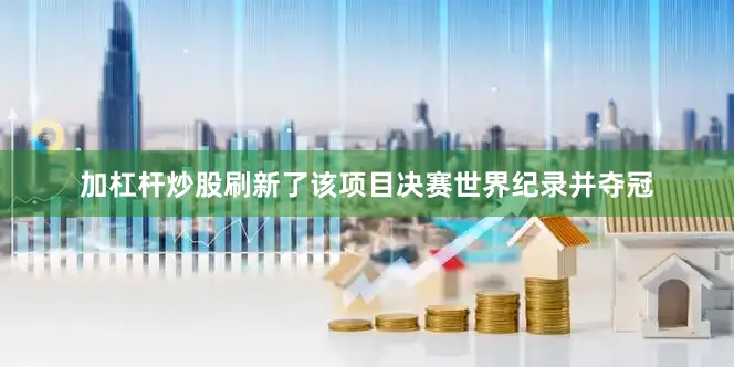 加杠杆炒股刷新了该项目决赛世界纪录并夺冠