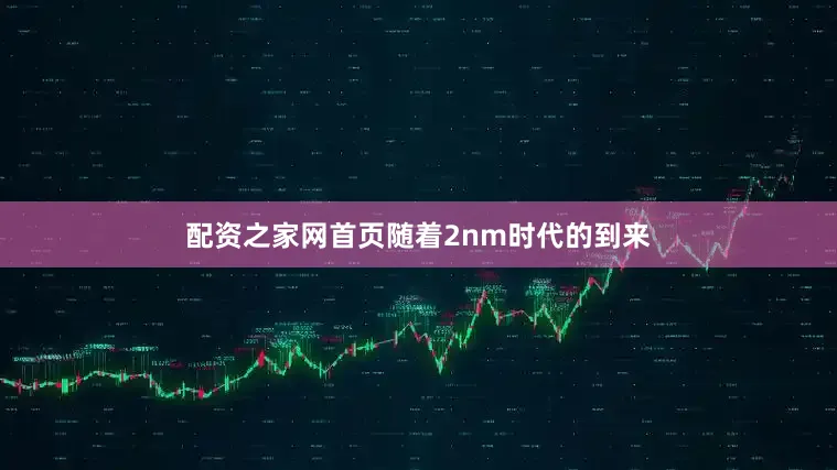 配资之家网首页随着2nm时代的到来